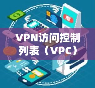 VPN访问控制列表（VPC）和访问控制列表（ACL）是两个关键概念，用于管理用户和资源的访问权限。以下是它们的详细对比