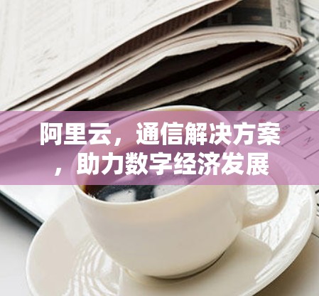 阿里云，通信解决方案，助力数字经济发展