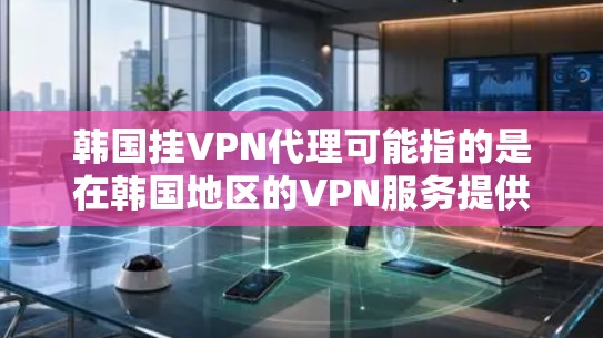 韩国挂VPN代理可能指的是在韩国地区的VPN服务提供商，或者涉及相关技术的代理服务。如果您指的是在韩国地区的VPN服务提供商，我可以为您提供一些信息