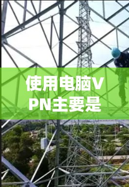 使用电脑VPN主要是为了保护用户免受网络攻击，比如DDoS攻击和恶意软件。然而，电脑本身也可能存在恶意软件，这取决于网络的安全配置和系统保护措施。以下是一些可以提高电脑防护和防止恶意软件传播的建议