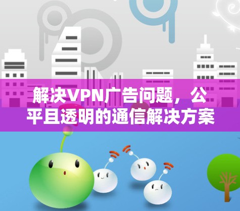 解决VPN广告问题，公平且透明的通信解决方案