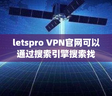 letspro VPN官网可以通过搜索引擎搜索找到，但需谨慎确认其真实性。以下是一步步的建议