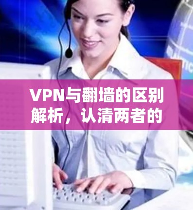 VPN与翻墙的区别解析，认清两者的本质区别
