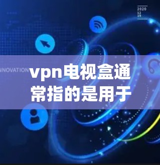 vpn电视盒通常指的是用于VPN（虚拟网络）的设备，这些设备通常带有入网线（IP地址）和入网卡（IP卡）用于连接到VPN服务器和客户端。常见的VPN设备包括