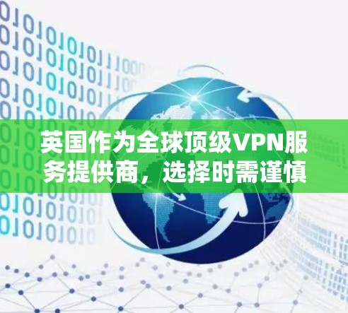 英国作为全球顶级VPN服务提供商，选择时需谨慎选择