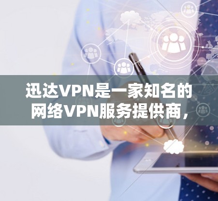 迅达VPN是一家知名的网络VPN服务提供商，专注于提供安全、可靠的网络接入服务。以下是关于迅达VPN的一些关键信息