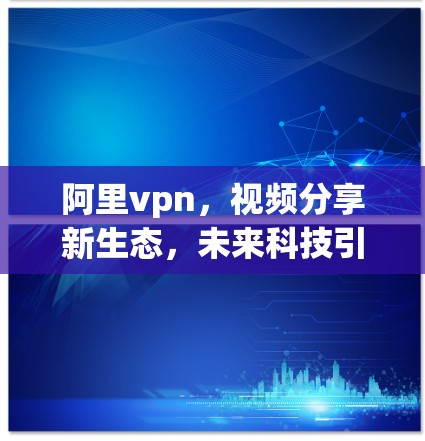阿里vpn，视频分享新生态，未来科技引领视频生活
