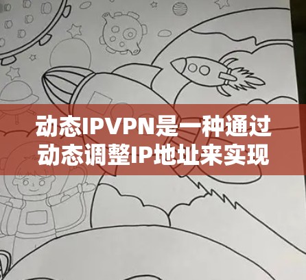动态IPVPN是一种通过动态调整IP地址来实现加密通信的网络加密工具，主要用于在互联网上进行加密通信。以下是动态IPVPN的步骤指南