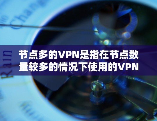 节点多的VPN是指在节点数量较多的情况下使用的VPN服务。在这种情况下，可能需要特别注意服务器的稳定性、网络连接的延迟以及服务器之间的通信问题。以下是一些可能的解决方案和建议