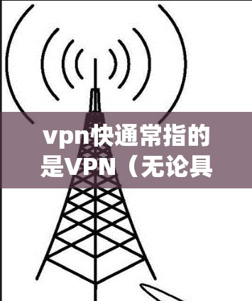 vpn快通常指的是VPN（无论具体是哪个VPN服务）VPN是让用户在不被网站访问的情况下，访问互联网，通过使用VPN协议来实现的网络连接方式。它通常涉及以下方面