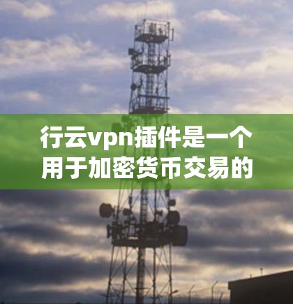 行云vpn插件是一个用于加密货币交易的网络扩展工具，结合了行云vpn的核心功能，提供更便捷的加密交易服务。以下是对行云vpn插件的详细介绍