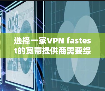 选择一家VPN fastest的宽带提供商需要综合考虑多个因素，包括网络策略、安全性和稳定性。以下是一些关键点和建议