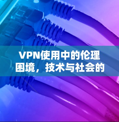 VPN使用中的伦理困境，技术与社会的双重困境