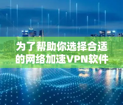 为了帮助你选择合适的网络加速VPN软件，以下是分步骤的建议