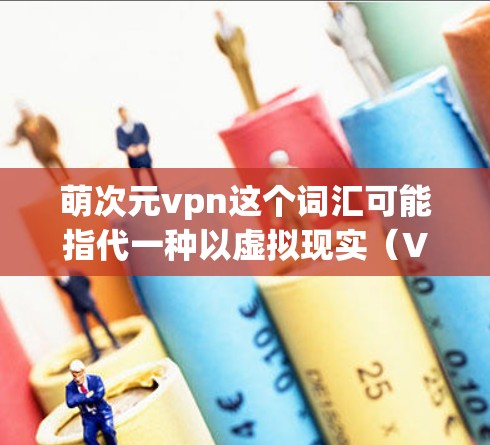 萌次元vpn这个词汇可能指代一种以虚拟现实（VR）为背景的学习环境，结合动漫和游戏元素。以下是一些可能的解释和应用场景