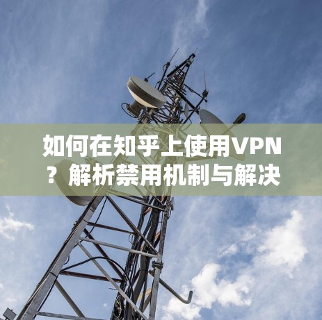 如何在知乎上使用VPN？解析禁用机制与解决方案
