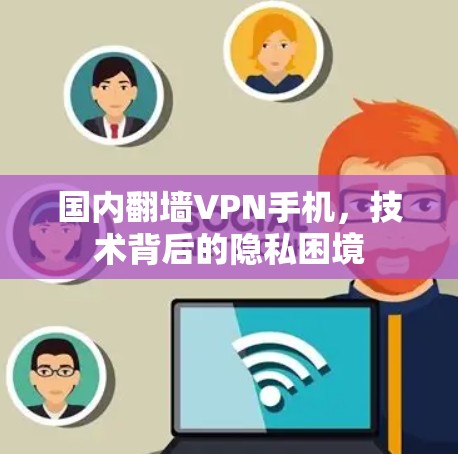 国内翻墙VPN手机，技术背后的隐私困境