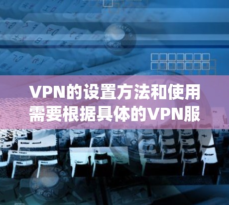 VPN的设置方法和使用需要根据具体的VPN服务提供商（如OpenVPN、VPN国际、VLCNet等）的不同而有所区别。以下是一些通用的步骤和建议，帮助您在不同的VPN平台上进行设置和使用