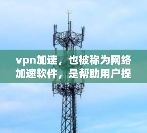 vpn加速，也被称为网络加速软件，是帮助用户提升网络速度、优化网络体验的工具。以下是一些 commonly used VPN加速软件推荐，以及它们的特点和适用场景