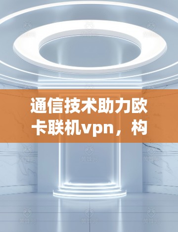 通信技术助力欧卡联机vpn，构建高效安全网络环境