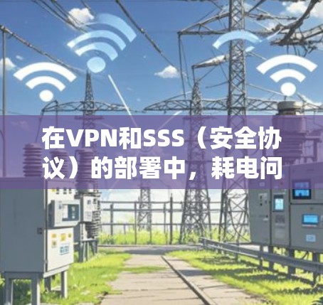 在VPN和SSS（安全协议）的部署中，耗电问题不可避免，尤其是在长期使用和高负载的环境中。以下是一些常见的耗电问题及其解决方案