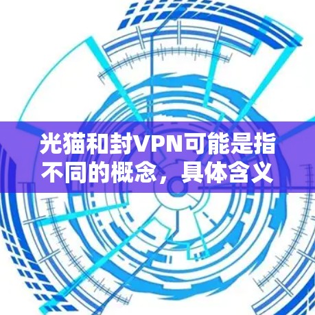 光猫和封VPN可能是指不同的概念，具体含义取决于上下文。以下是一些可能的解释