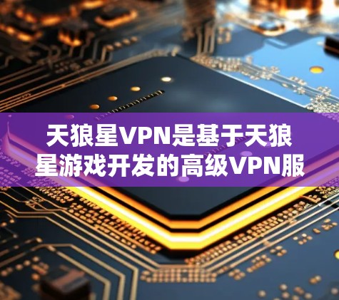 天狼星VPN是基于天狼星游戏开发的高级VPN服务，旨在提供更先进的安全和功能。以下是其核心特点的总结