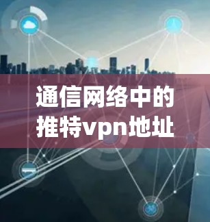 通信网络中的推特vpn地址，探索网络连接的便捷与安全性