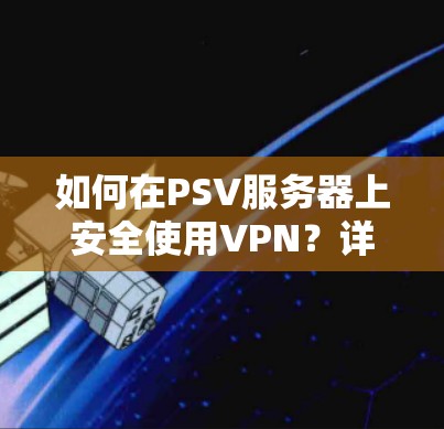 如何在PSV服务器上安全使用VPN？详细指南与实践