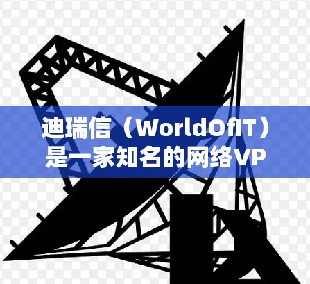 迪瑞信（WorldOfIT）是一家知名的网络VPN公司，主要提供多语言的网络VPN服务。它们的VPN产品包括
