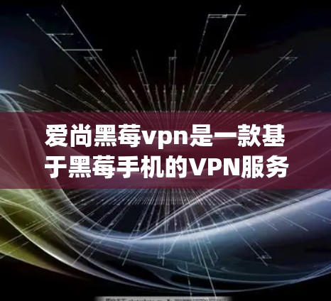 爱尚黑莓vpn是一款基于黑莓手机的VPN服务，旨在提供加密通信、多端连接、低延迟和高安全性的能力，帮助用户更好地进行VPN连接，提升隐私保护。以下是关于该服务的详细分析