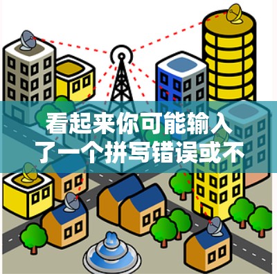 看起来你可能输入了一个拼写错误或不太常见的表达。以下是一些可能的解释和信息