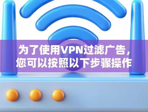 为了使用VPN过滤广告，您可以按照以下步骤操作