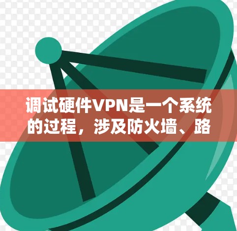调试硬件VPN是一个系统的过程，涉及防火墙、路由策略、网络设备配置等关键步骤。以下是一个分步骤的指南，帮助你系统地完成这个过程