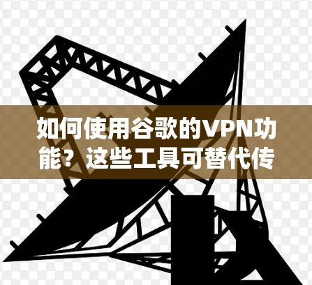 如何使用谷歌的VPN功能？这些工具可替代传统VPN