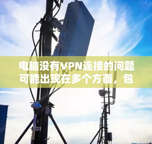 电脑没有VPN连接的问题可能出现在多个方面，包括VPN软件的下载、网络连接的稳定性、防火墙设置的限制、VPN服务器的配置以及软件或硬件的配置异常。以下是一些可能的解决方案