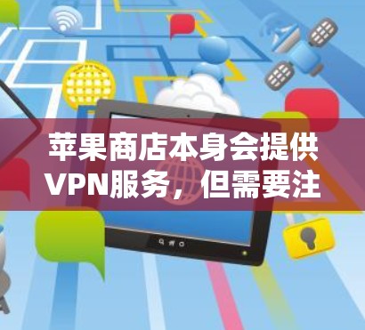 苹果商店本身会提供VPN服务，但需要注意的是，某些服务可能会被苹果商店限制使用。以下是一些在苹果商店使用VPN的步骤和注意事项