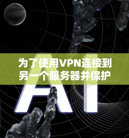 为了使用VPN连接到另一个服务器并保护你的网络和数据，可以按照以下步骤进行