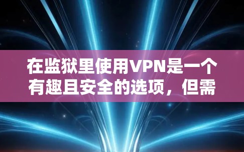 在监狱里使用VPN是一个有趣且安全的选项，但需要谨慎处理。以下是一步步的建议和操作指南