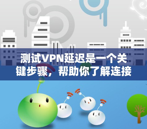 测试VPN延迟是一个关键步骤，帮助你了解连接的稳定性，优化VPN设置。以下是如何测试VPN延迟的步骤
