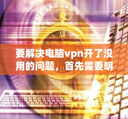 要解决电脑vpn开了没用的问题，首先需要明确电脑vpn指的是什么。这可能是指VPN网站，也可能是电脑上的防火墙或监控软件