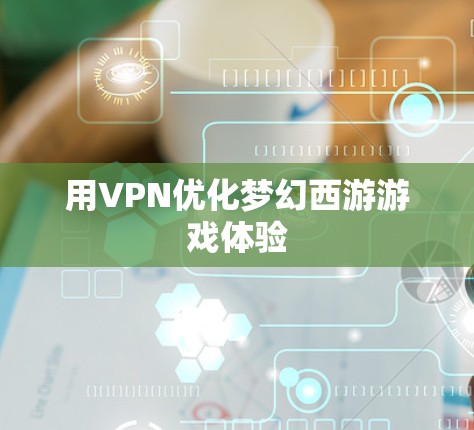用VPN优化梦幻西游游戏体验