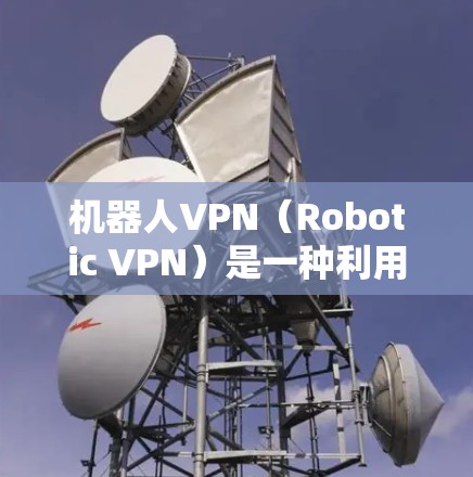 机器人VPN（Robotic VPN）是一种利用人工智能和自动化技术来提升网络防护和访问能力的VPN。它通过算法优化和自动化处理，显著提高了网络访问的效率和安全性。以下是关于机器人VPN的一些关键点