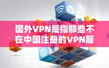 国外VPN是指那些不在中国注册的VPN服务器，这些服务器通常位于其他国家的互联网中。这些服务器提供的视频、文件等服务是被中国法律明确禁止的，因此用户必须遵守中国的法律法规