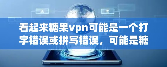 看起来糖果vpn可能是一个打字错误或拼写错误，可能是糖果VPN或者虚拟货币糖果vpn。以下是一些可能的解释和建议