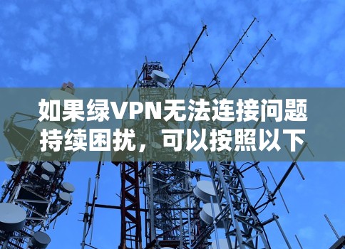 如果绿VPN无法连接问题持续困扰，可以按照以下步骤尝试解决