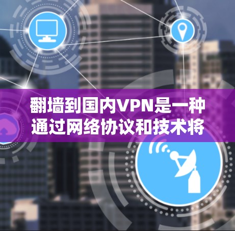 翻墙到国内VPN是一种通过网络协议和技术将外部网络的访问权限复制到国内网络，然后通过国内的网络来实现VPN服务的技术。如果您对翻墙技术感兴趣，以下是一些国内常见的VPN平台和使用建议