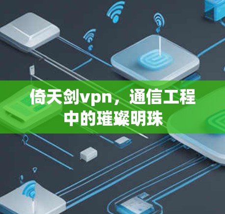 倚天剑vpn，通信工程中的璀璨明珠