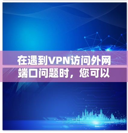 在遇到VPN访问外网端口问题时，您可以按照以下步骤进行排查和解决