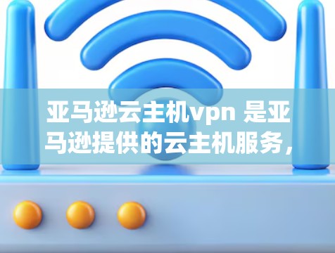 亚马逊云主机vpn 是亚马逊提供的云主机服务，通过 AWS 通过VPN来加密数据传输。以下是关于亚马逊云主机vpn的一些关键信息
